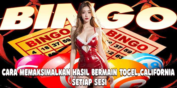 Cara Memaksimalkan Hasil Bermain Togel California Setiap Sesi